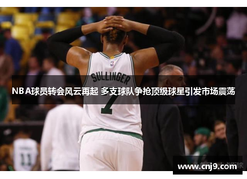 NBA球员转会风云再起 多支球队争抢顶级球星引发市场震荡