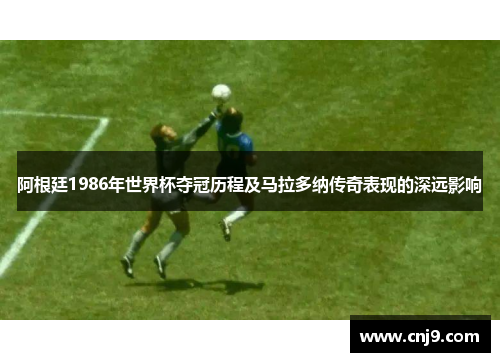 阿根廷1986年世界杯夺冠历程及马拉多纳传奇表现的深远影响