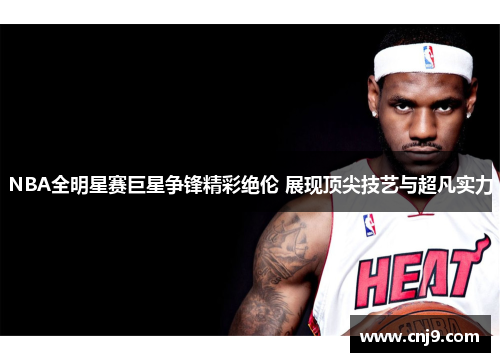 NBA全明星赛巨星争锋精彩绝伦 展现顶尖技艺与超凡实力