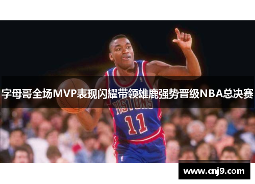 字母哥全场MVP表现闪耀带领雄鹿强势晋级NBA总决赛