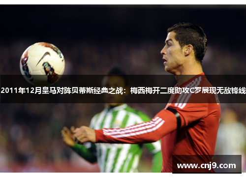 2011年12月皇马对阵贝蒂斯经典之战：梅西梅开二度助攻C罗展现无敌锋线