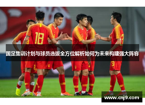 国足集训计划与球员选拔全方位解析如何为未来构建强大阵容