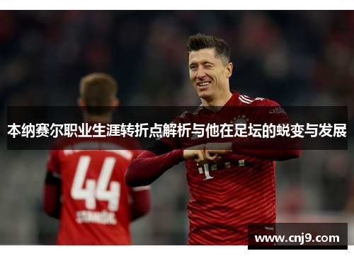本纳赛尔职业生涯转折点解析与他在足坛的蜕变与发展