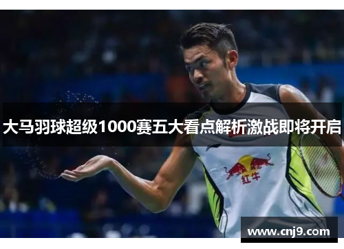 大马羽球超级1000赛五大看点解析激战即将开启