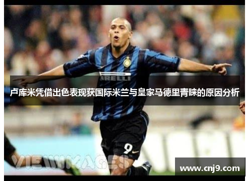 卢库米凭借出色表现获国际米兰与皇家马德里青睐的原因分析