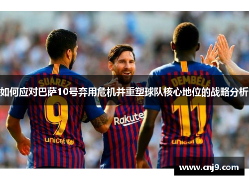 如何应对巴萨10号弃用危机并重塑球队核心地位的战略分析