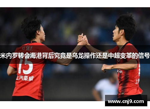 米内罗转会海港背后究竟是乌龙操作还是中超变革的信号