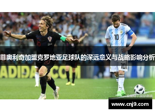 菲奥利奇加盟克罗地亚足球队的深远意义与战略影响分析