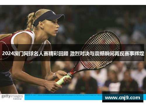 2024澳门网球名人赛精彩回顾 激烈对决与震撼瞬间再现赛事辉煌