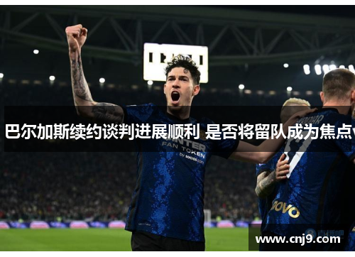 巴尔加斯续约谈判进展顺利 是否将留队成为焦点