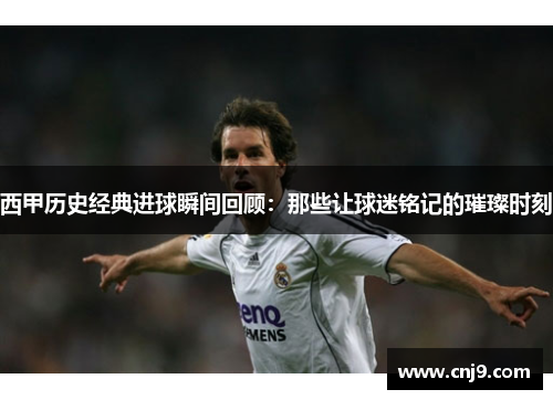 西甲历史经典进球瞬间回顾：那些让球迷铭记的璀璨时刻