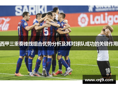 西甲三重奏锋线组合优势分析及其对球队成功的关键作用
