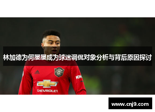 林加德为何屡屡成为球迷调侃对象分析与背后原因探讨