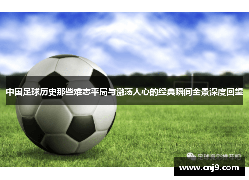 中国足球历史那些难忘平局与激荡人心的经典瞬间全景深度回望